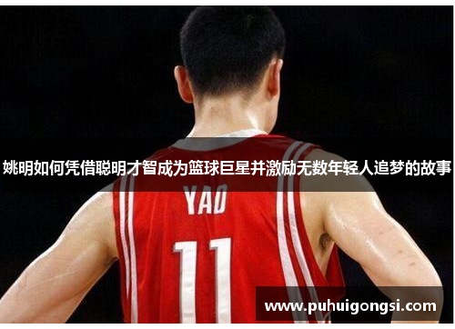 姚明如何凭借聪明才智成为篮球巨星并激励无数年轻人追梦的故事