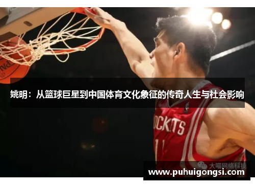 姚明：从篮球巨星到中国体育文化象征的传奇人生与社会影响