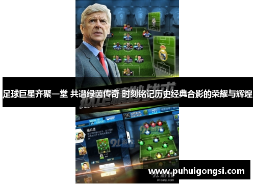 足球巨星齐聚一堂 共谱绿茵传奇 时刻铭记历史经典合影的荣耀与辉煌