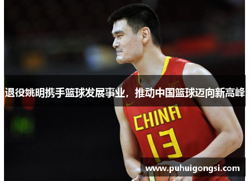 退役姚明携手篮球发展事业，推动中国篮球迈向新高峰