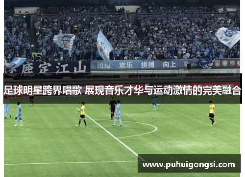 足球明星跨界唱歌 展现音乐才华与运动激情的完美融合