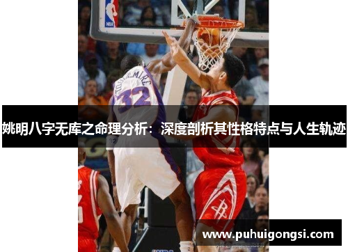 姚明八字无库之命理分析：深度剖析其性格特点与人生轨迹