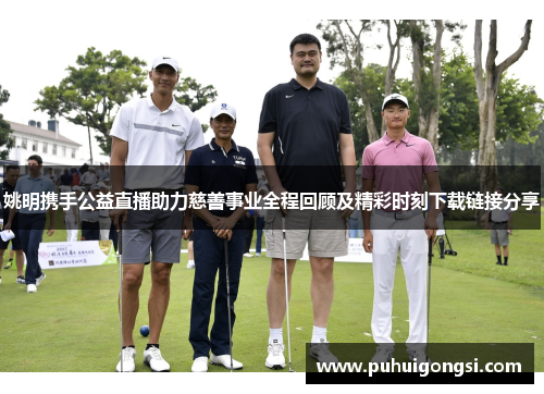 姚明携手公益直播助力慈善事业全程回顾及精彩时刻下载链接分享