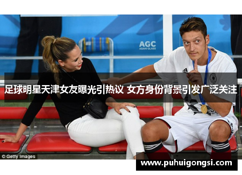 足球明星天津女友曝光引热议 女方身份背景引发广泛关注