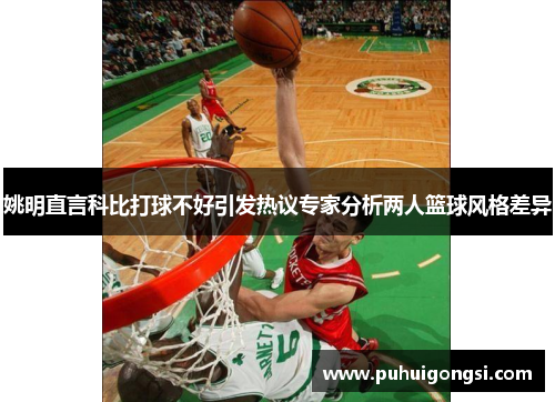姚明直言科比打球不好引发热议专家分析两人篮球风格差异
