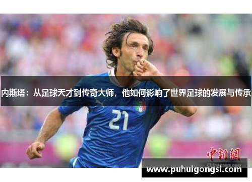 内斯塔：从足球天才到传奇大师，他如何影响了世界足球的发展与传承