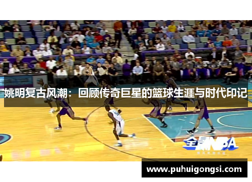 姚明复古风潮：回顾传奇巨星的篮球生涯与时代印记