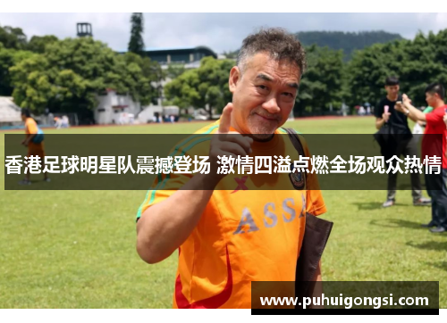 香港足球明星队震撼登场 激情四溢点燃全场观众热情