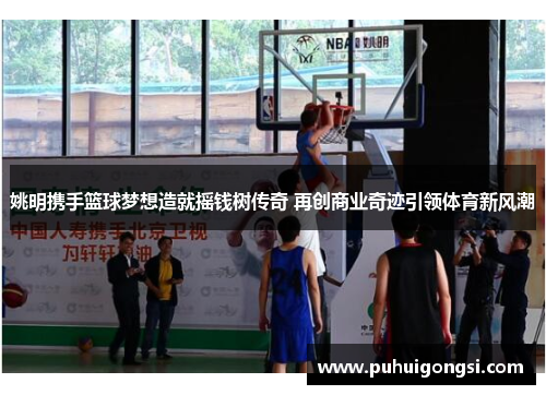 姚明携手篮球梦想造就摇钱树传奇 再创商业奇迹引领体育新风潮