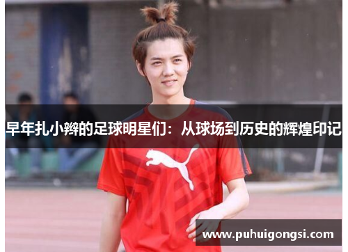 早年扎小辫的足球明星们：从球场到历史的辉煌印记