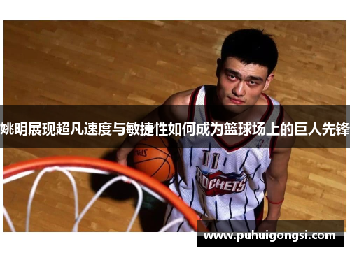 姚明展现超凡速度与敏捷性如何成为篮球场上的巨人先锋