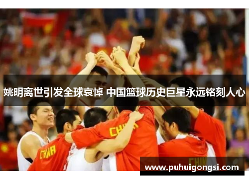 姚明离世引发全球哀悼 中国篮球历史巨星永远铭刻人心