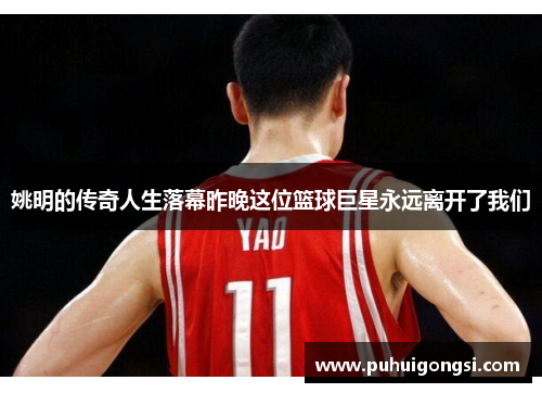 姚明的传奇人生落幕昨晚这位篮球巨星永远离开了我们