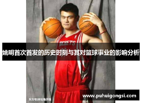 姚明首次首发的历史时刻与其对篮球事业的影响分析