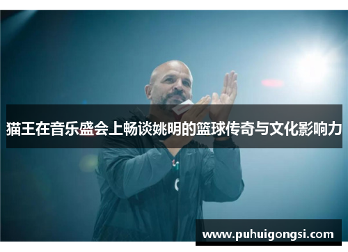 猫王在音乐盛会上畅谈姚明的篮球传奇与文化影响力