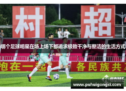 哪个足球明星在场上场下都追求极致干净与整洁的生活方式