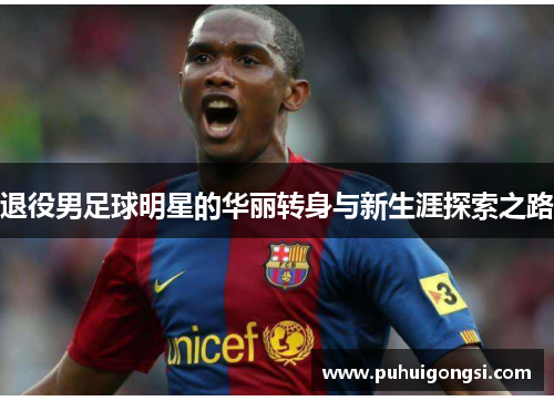 退役男足球明星的华丽转身与新生涯探索之路