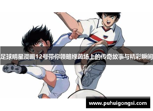 足球明星漫画12号带你领略绿茵场上的传奇故事与精彩瞬间