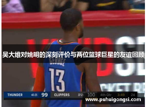 吴大维对姚明的深刻评价与两位篮球巨星的友谊回顾