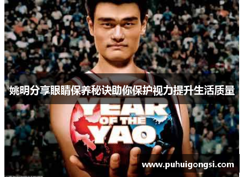 姚明分享眼睛保养秘诀助你保护视力提升生活质量