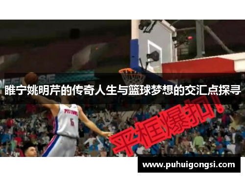 睢宁姚明芹的传奇人生与篮球梦想的交汇点探寻