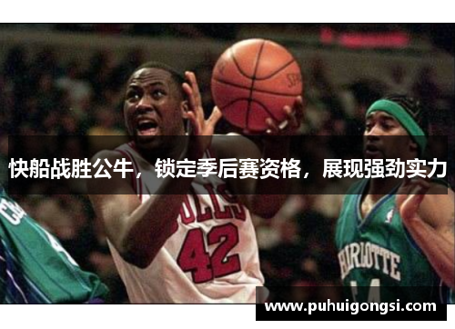快船战胜公牛，锁定季后赛资格，展现强劲实力