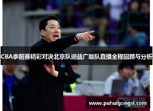 CBA季前赛精彩对决北京队迎战广厦队直播全程回顾与分析
