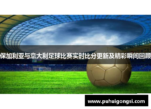 保加利亚与意大利足球比赛实时比分更新及精彩瞬间回顾