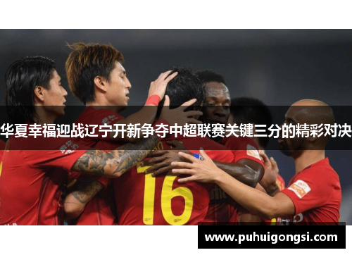 华夏幸福迎战辽宁开新争夺中超联赛关键三分的精彩对决