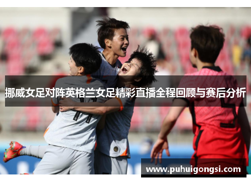 挪威女足对阵英格兰女足精彩直播全程回顾与赛后分析