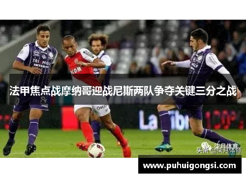 法甲焦点战摩纳哥迎战尼斯两队争夺关键三分之战