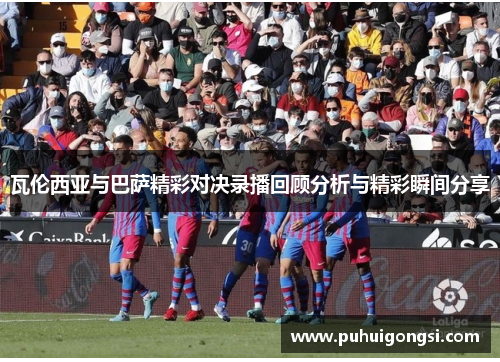 瓦伦西亚与巴萨精彩对决录播回顾分析与精彩瞬间分享