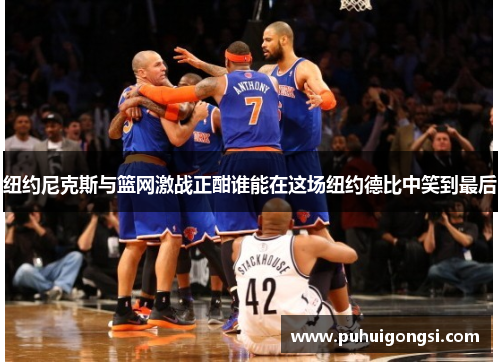 纽约尼克斯与篮网激战正酣谁能在这场纽约德比中笑到最后