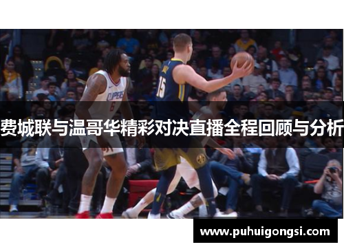 费城联与温哥华精彩对决直播全程回顾与分析